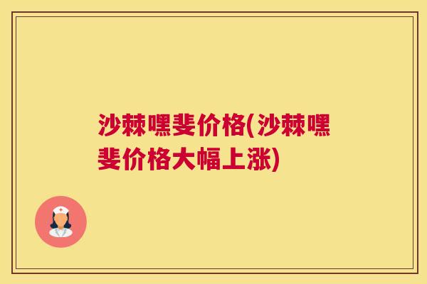 沙棘嘿斐价格(沙棘嘿斐价格大幅上涨)