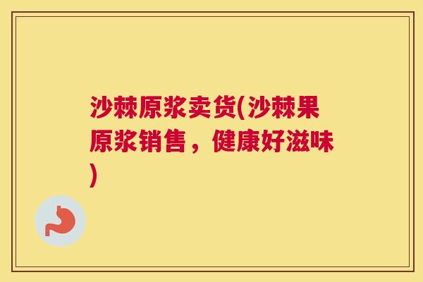 沙棘原浆卖货(沙棘果原浆销售,健康好滋味)
