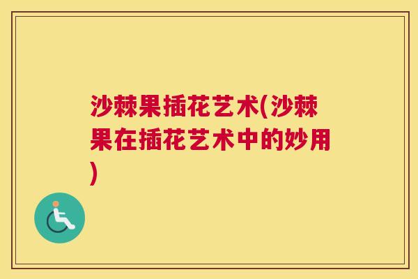 沙棘果插花艺术(沙棘果在插花艺术中的妙用)