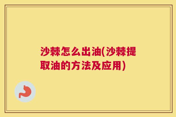 沙棘怎么出油(沙棘提取油的方法及应用)