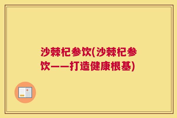 沙棘杞参饮(沙棘杞参饮——打造健康根基)