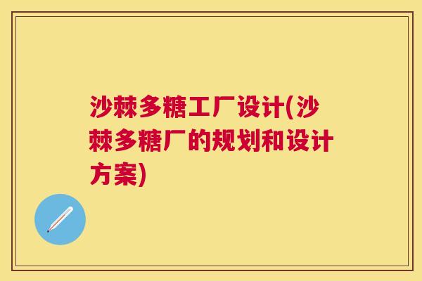 沙棘多糖工厂设计(沙棘多糖厂的规划和设计方案)