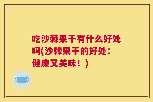 吃沙棘果干有什么好处吗(沙棘果干的好处：健康又美味！)