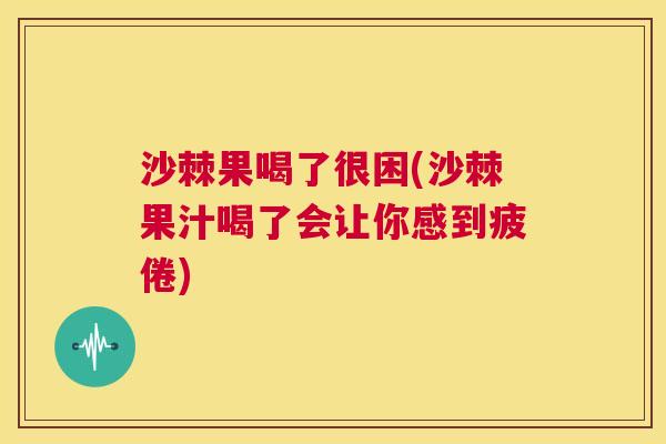 沙棘果喝了很困(沙棘果汁喝了会让你感到疲倦)