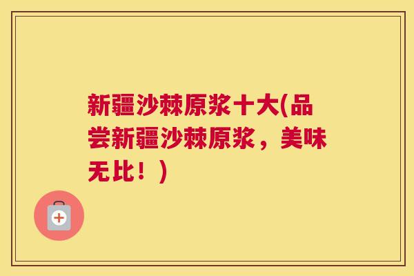 新疆沙棘原浆十大(品尝新疆沙棘原浆，美味无比！)
