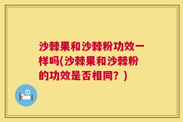 沙棘果和沙棘粉功效一样吗(沙棘果和沙棘粉的功效是否相同？)