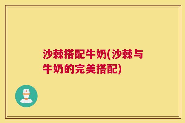 沙棘搭配牛奶(沙棘与牛奶的完美搭配)