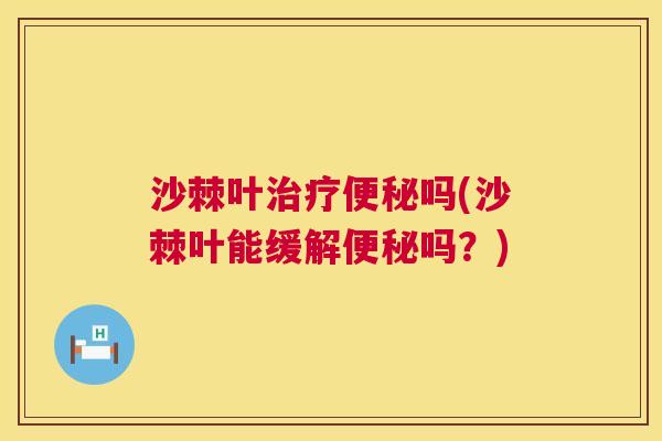 沙棘叶治疗便秘吗(沙棘叶能缓解便秘吗？)