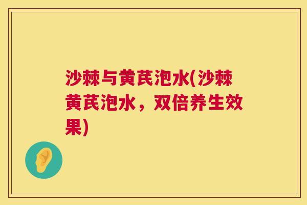 沙棘与黄芪泡水(沙棘黄芪泡水，双倍养生效果)