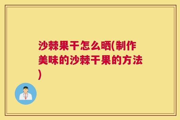 沙棘果干怎么晒(制作美味的沙棘干果的方法)