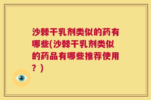 沙棘干乳剂类似的药有哪些(沙棘干乳剂类似的药品有哪些推荐使用？)