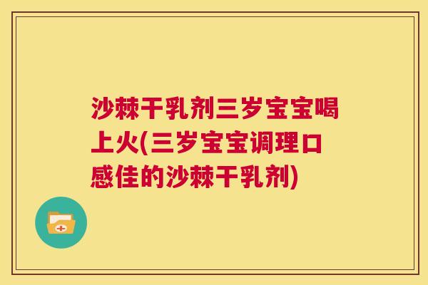 沙棘干乳剂三岁宝宝喝上火(三岁宝宝调理口感佳的沙棘干乳剂)