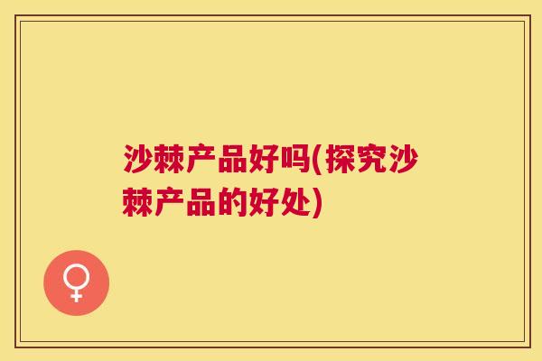 沙棘产品好吗(探究沙棘产品的好处)
