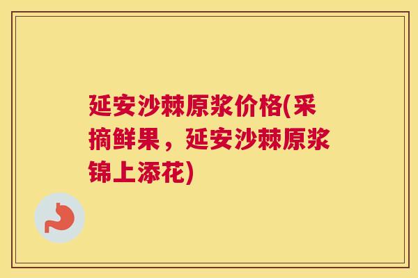 延安沙棘原浆价格(采摘鲜果，延安沙棘原浆锦上添花)