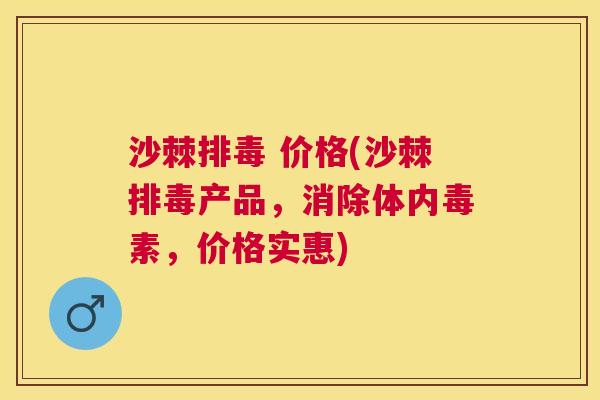 沙棘排毒 价格(沙棘排毒产品，消除体内毒素，价格实惠)