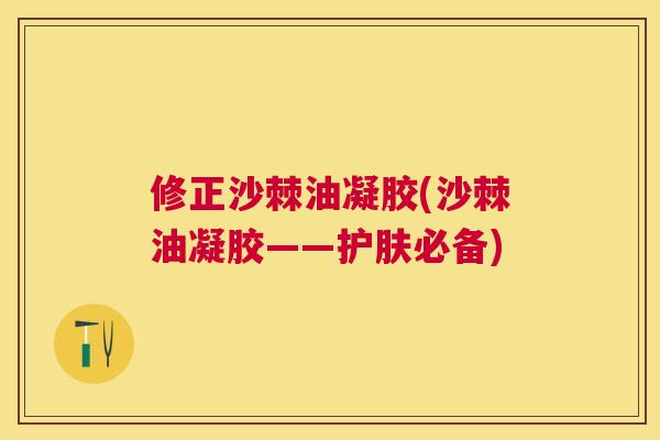修正沙棘油凝胶(沙棘油凝胶——护肤必备)