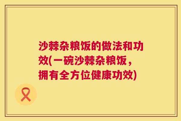 沙棘杂粮饭的做法和功效(一碗沙棘杂粮饭，拥有全方位健康功效)
