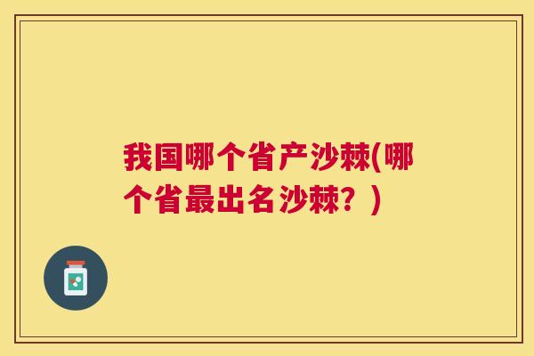 我国哪个省产沙棘(哪个省最出名沙棘？)