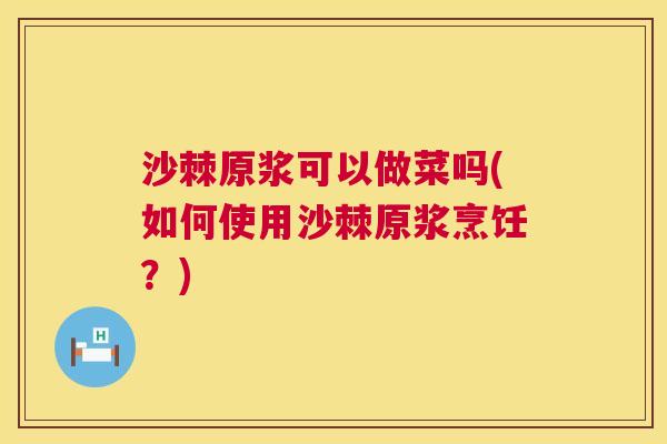 沙棘原浆可以做菜吗(如何使用沙棘原浆烹饪？)
