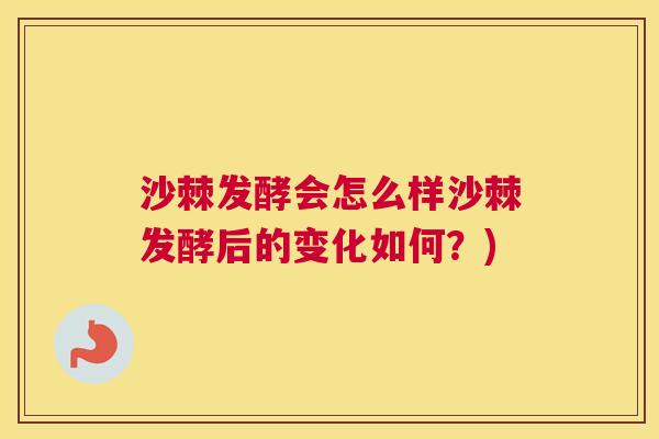 沙棘发酵会怎么样沙棘发酵后的变化如何？)