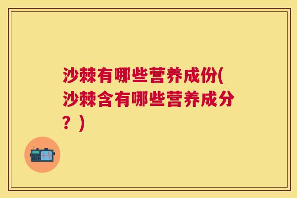 沙棘有哪些营养成份(沙棘含有哪些营养成分？)