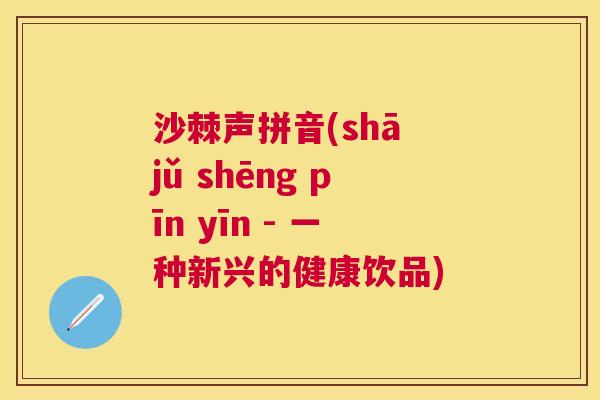 沙棘声拼音(shā jǔ shēng pīn yīn - 一种新兴的健康饮品)