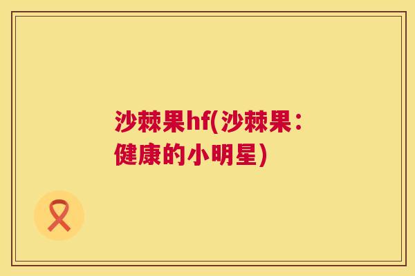 沙棘果hf(沙棘果：健康的小明星)