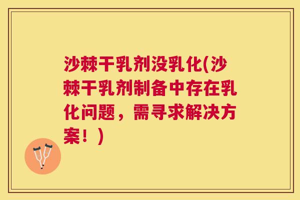 沙棘干乳剂没乳化(沙棘干乳剂制备中存在乳化问题，需寻求解决方案！)