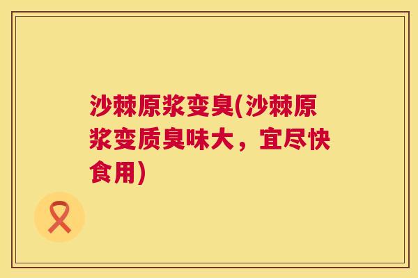 沙棘原浆变臭(沙棘原浆变质臭味大，宜尽快食用)