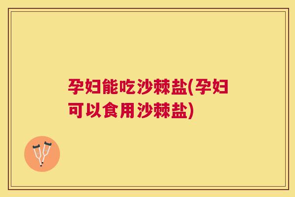 孕妇能吃沙棘盐(孕妇可以食用沙棘盐)