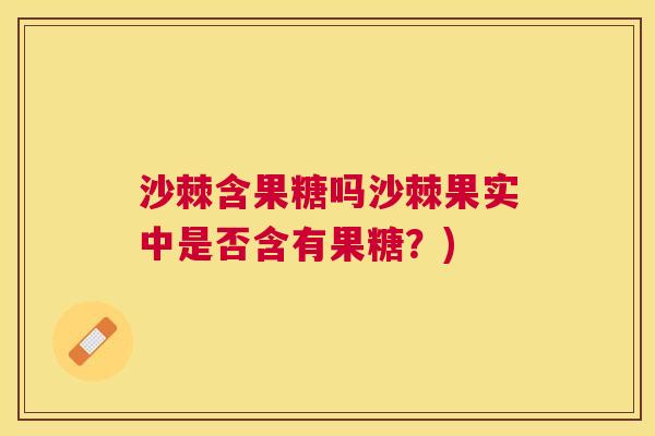 沙棘含果糖吗沙棘果实中是否含有果糖？)