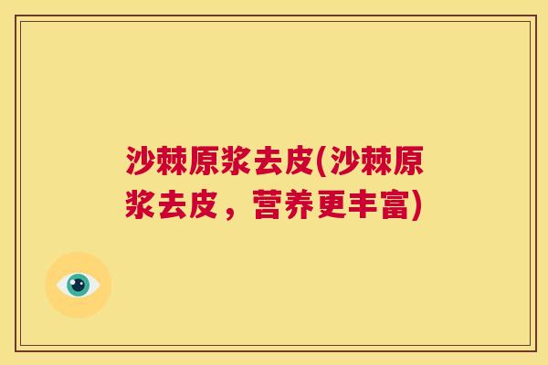沙棘原浆去皮(沙棘原浆去皮，营养更丰富)