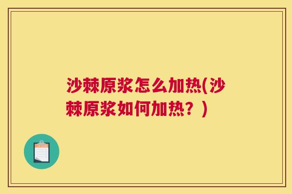 沙棘原浆怎么加热(沙棘原浆如何加热？)