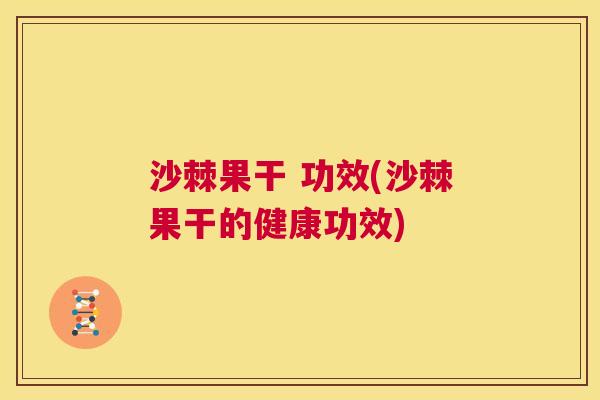 沙棘果干 功效(沙棘果干的健康功效)