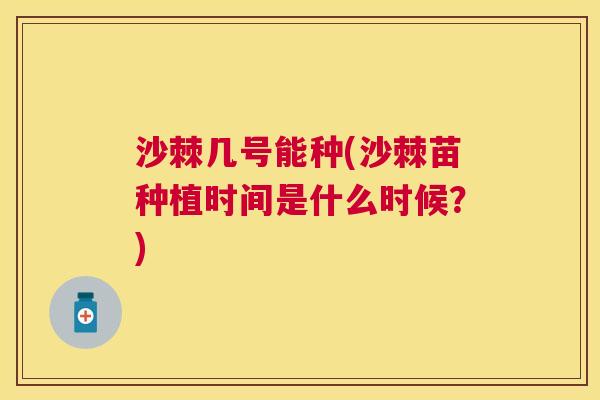 沙棘几号能种(沙棘苗种植时间是什么时候？)