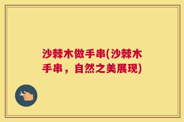 沙棘木做手串(沙棘木手串，自然之美展现)