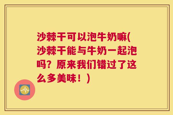 沙棘干可以泡牛奶嘛(沙棘干能与牛奶一起泡吗？原来我们错过了这么多美味！)