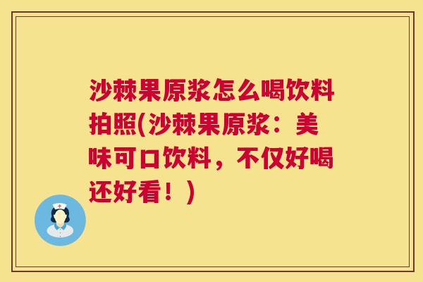 沙棘果原浆怎么喝饮料拍照(沙棘果原浆：美味可口饮料，不仅好喝还好看！)