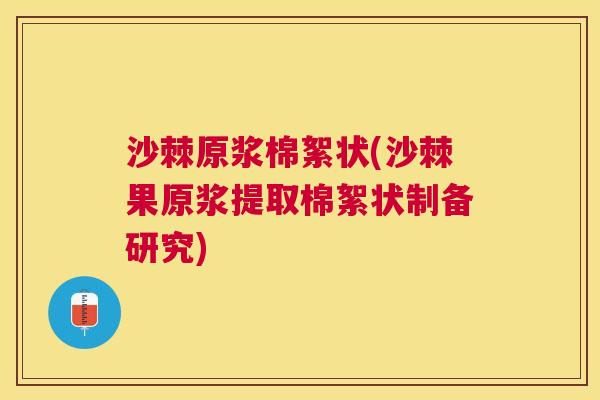 沙棘原浆棉絮状(沙棘果原浆提取棉絮状制备研究)
