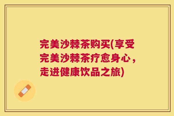 完美沙棘茶购买(享受完美沙棘茶疗愈身心，走进健康饮品之旅)