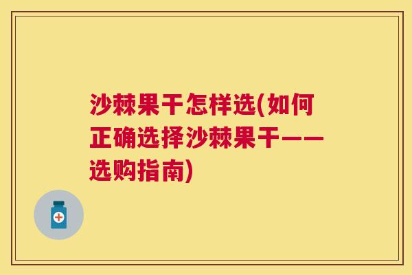 沙棘果干怎样选(如何正确选择沙棘果干——选购指南)