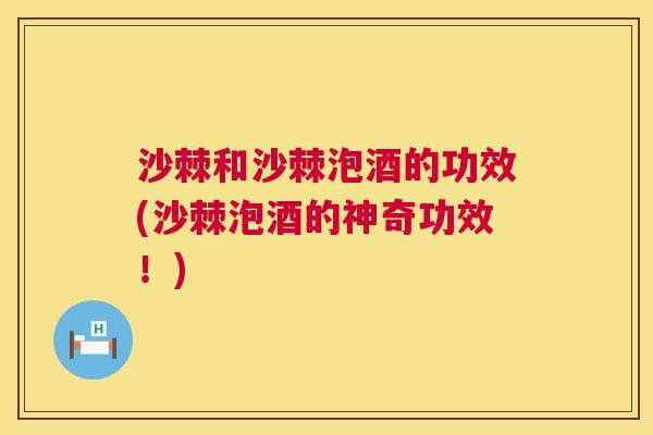 沙棘和沙棘泡酒的功效(沙棘泡酒的神奇功效！)
