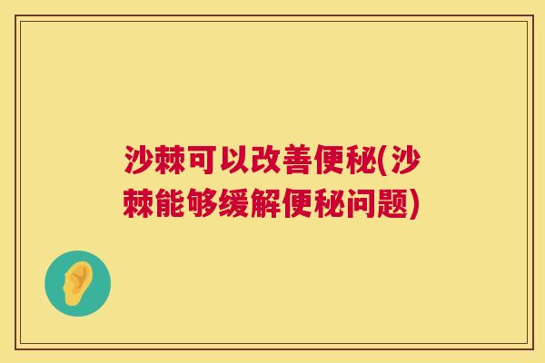 沙棘可以改善便秘(沙棘能够缓解便秘问题)