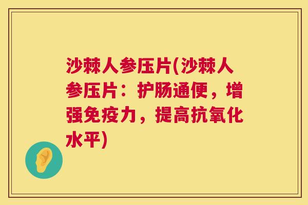 沙棘人参压片(沙棘人参压片：护肠通便，增强免疫力，提高抗氧化水平)