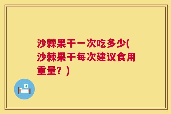 沙棘果干一次吃多少(沙棘果干每次建议食用重量？)