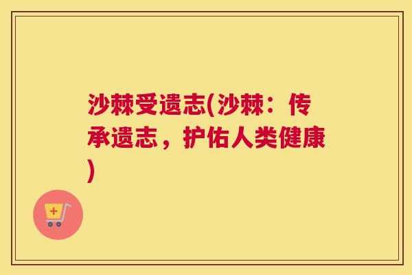 沙棘受遗志(沙棘：传承遗志，护佑人类健康)