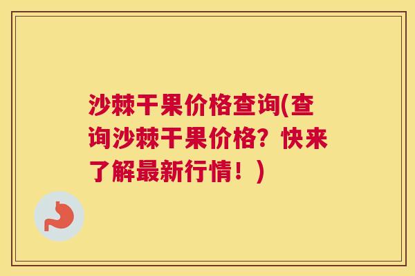 沙棘干果价格查询(查询沙棘干果价格？快来了解最新行情！)