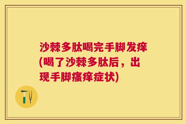 沙棘多肽喝完手脚发痒(喝了沙棘多肽后，出现手脚瘙痒症状)