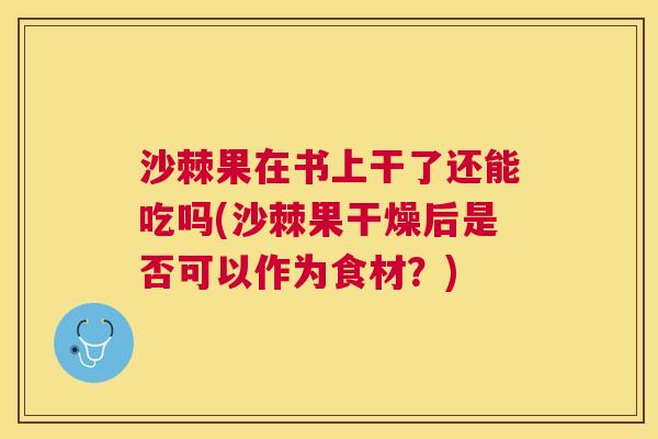 沙棘果在书上干了还能吃吗(沙棘果干燥后是否可以作为食材？)
