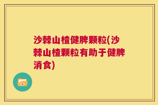 沙棘山楂健脾颗粒(沙棘山楂颗粒有助于健脾消食)